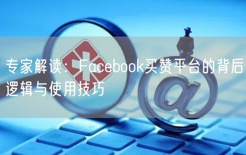 专家解读：Facebook买赞平台的背后逻辑与使用技巧