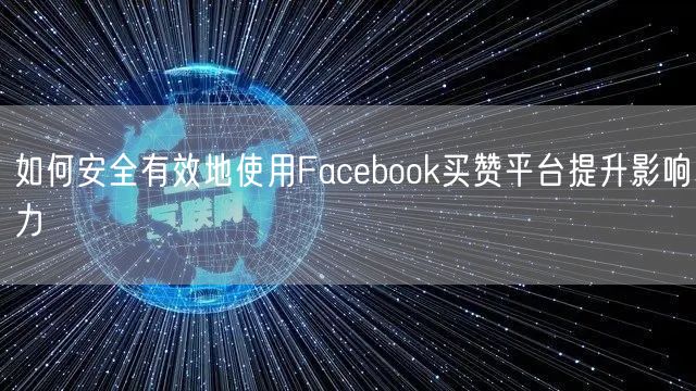 如何安全有效地使用Facebook买赞平台提升影响力