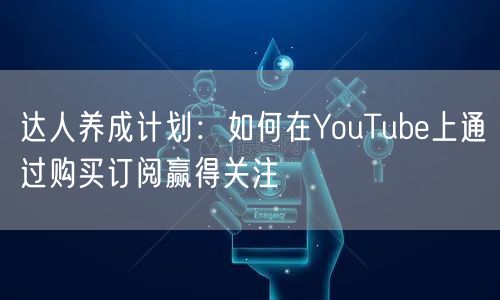 达人养成计划：如何在YouTube上通过购买订阅赢得关注