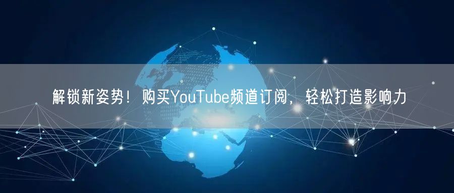 解锁新姿势！购买YouTube频道订阅，轻松打造影响力