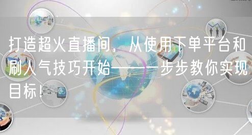 打造超火直播间，从使用下单平台和刷人气技巧开始——一步步教你实现目标！
