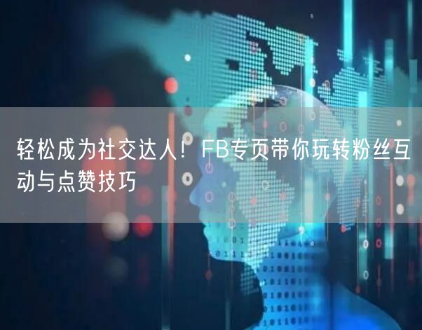 轻松成为社交达人！FB专页带你玩转粉丝互动与点赞技巧