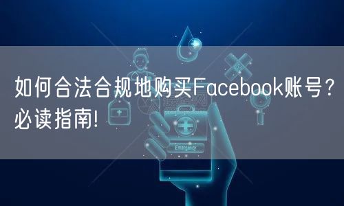 如何合法合规地购买Facebook账号？必读指南!