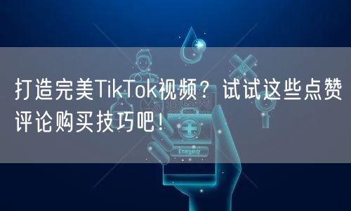 打造完美TikTok视频？试试这些点赞评论购买技巧吧！