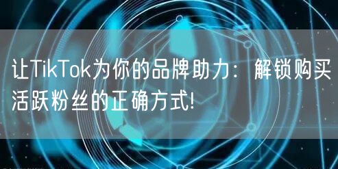 让TikTok为你的品牌助力：解锁购买活跃粉丝的正确方式!