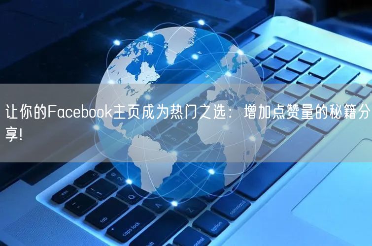 让你的Facebook主页成为热门之选：增加点赞量的秘籍分享!