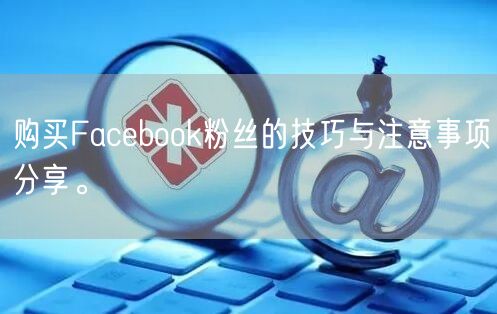 购买Facebook粉丝的技巧与注意事项分享。