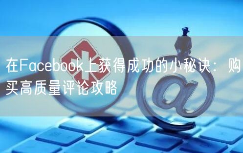 在Facebook上获得成功的小秘诀:购买高质量评论攻略