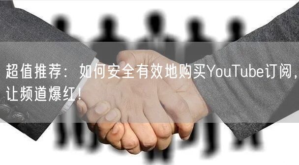超值推荐：如何安全有效地购买YouTube订阅，让频道爆红！