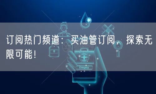 订阅热门频道：买油管订阅，探索无限可能！