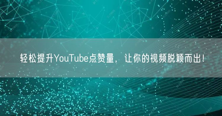 轻松提升YouTube点赞量，让你的视频脱颖而出！