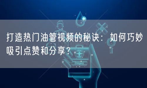 打造热门油管视频的秘诀:如何巧妙吸引点赞和分享?