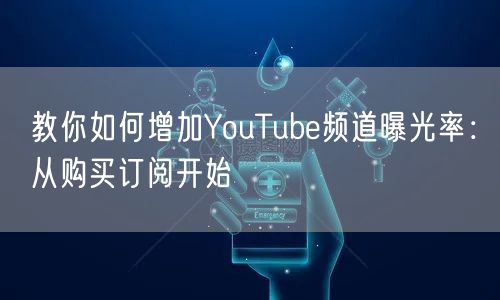 教你如何增加YouTube频道曝光率:从购买订阅开始