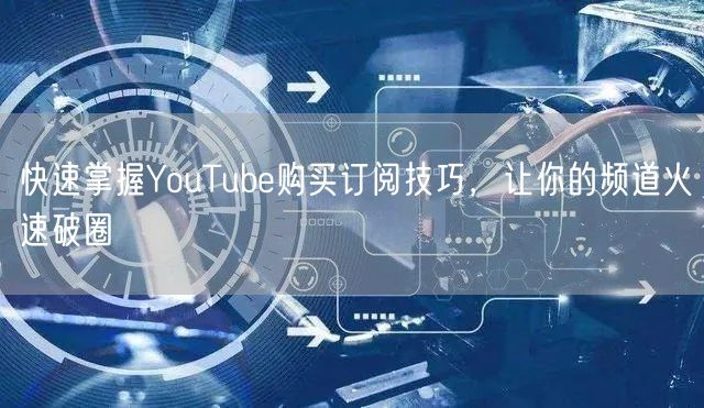 快速掌握YouTube购买订阅技巧,让你的频道火速破圈