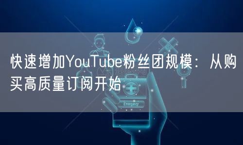 快速增加YouTube粉丝团规模:从购买高质量订阅开始
