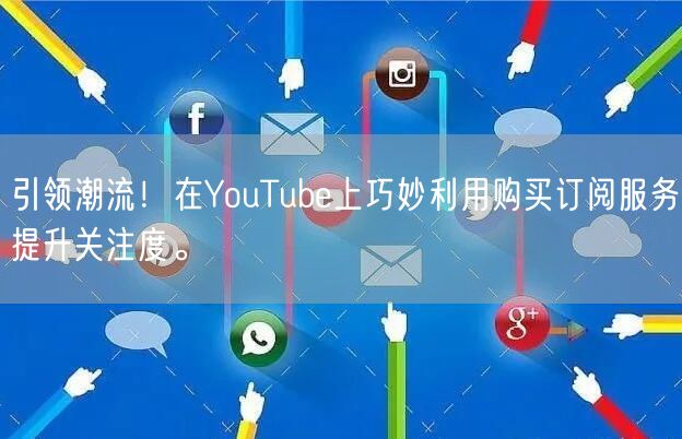 引领潮流!在YouTube上巧妙利用购买订阅服务提升关注度。