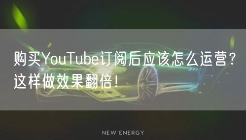 购买YouTube订阅后应该怎么运营?这样做效果翻倍!