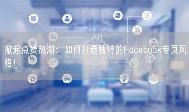 掀起点赞热潮:如何打造独特的Facebook专页风格!