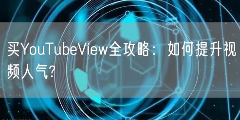 买YouTubeView全攻略：如何提升视频人气?