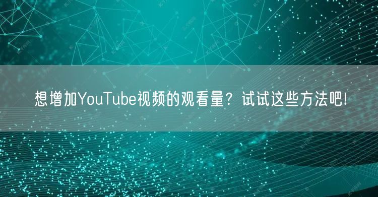 想增加YouTube视频的观看量？试试这些方法吧!
