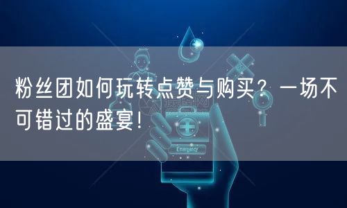 粉丝团如何玩转点赞与购买？一场不可错过的盛宴！