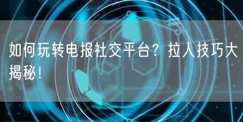 如何玩转电报社交平台？拉人技巧大揭秘！