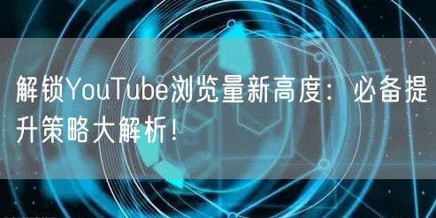 解锁YouTube浏览量新高度：必备提升策略大解析！