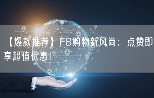 【爆款推荐】FB购物新风尚：点赞即享超值优惠！