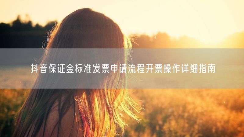抖音保证金标准发票申请流程开票操作详细指南