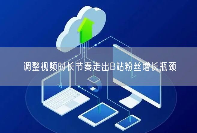 调整视频时长节奏走出B站粉丝增长瓶颈