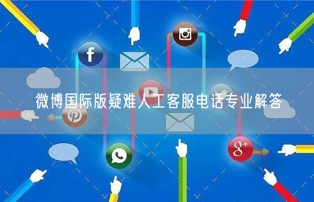 微博国际版疑难人工客服电话专业解答