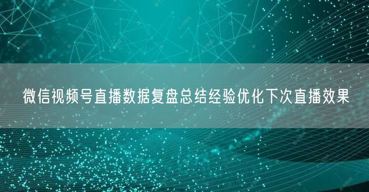 微信视频号直播数据复盘总结经验优化下次直播效果