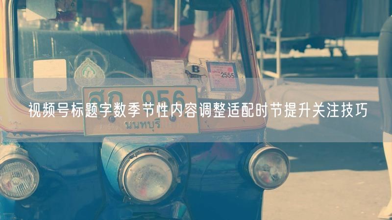视频号标题字数季节性内容调整适配时节提升关注技巧