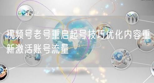 视频号老号重启起号技巧优化内容重新激活账号流量