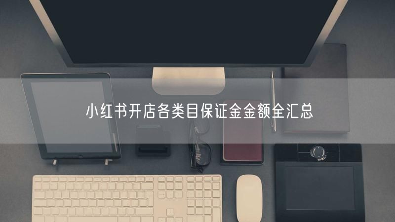 小红书开店各类目保证金金额全汇总