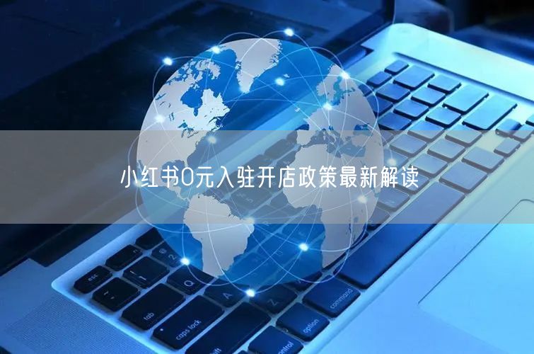 小红书0元入驻开店政策最新解读