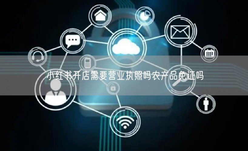 小红书开店需要营业执照吗农产品免证吗