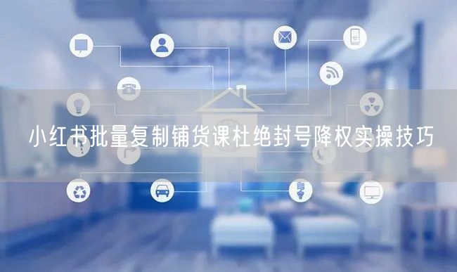 小红书批量复制铺货课杜绝封号降权实操技巧