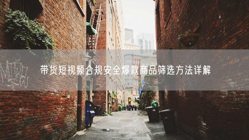 带货短视频合规安全爆款商品筛选方法详解