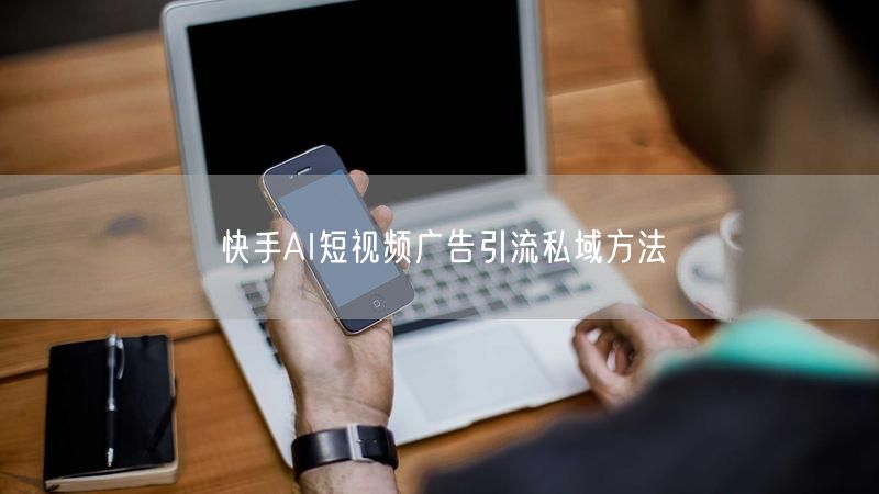 快手AI短视频广告引流私域方法
