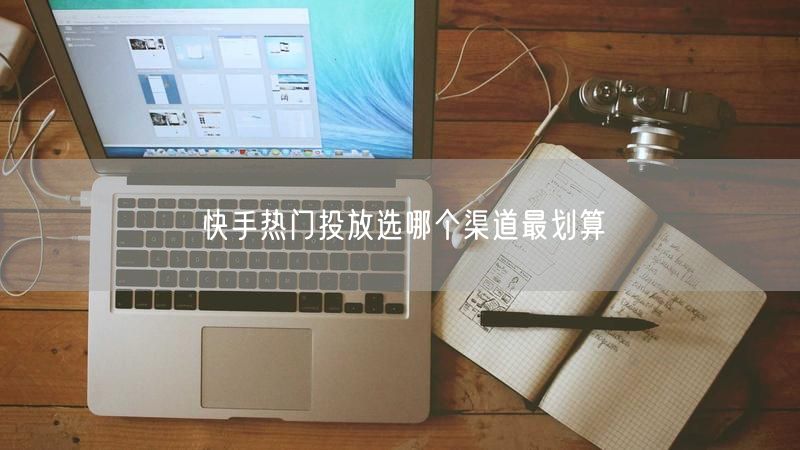 快手热门投放选哪个渠道最划算