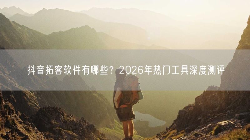 抖音拓客软件有哪些？2026年热门工具深度测评