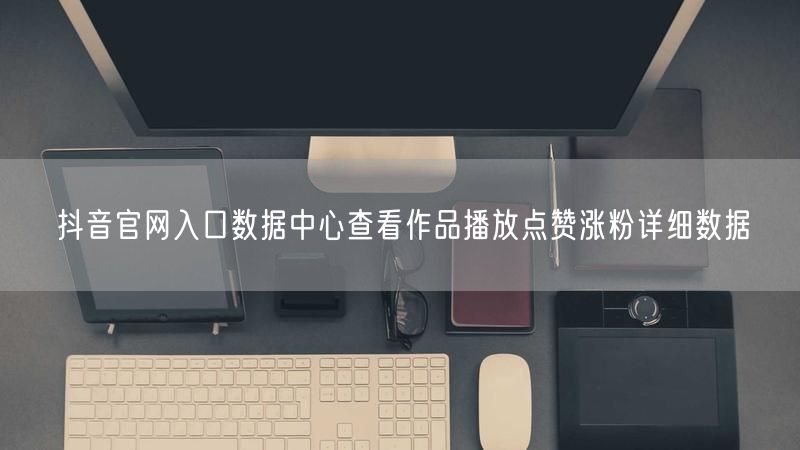 抖音官网入口数据中心查看作品播放点赞涨粉详细数据